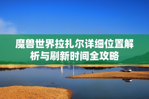 魔兽世界拉扎尔详细位置解析与刷新时间全攻略