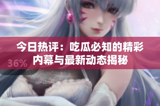 今日热评：吃瓜必知的精彩内幕与最新动态揭秘
