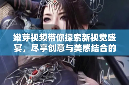 嫩芽视频带你探索新视觉盛宴，尽享创意与美感结合的精彩内容