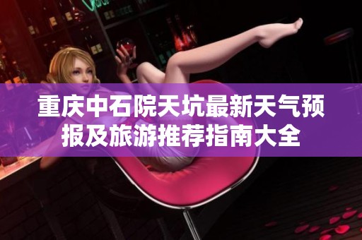重庆中石院天坑最新天气预报及旅游推荐指南大全