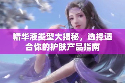 精华液类型大揭秘，选择适合你的护肤产品指南