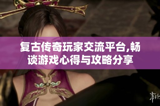 复古传奇玩家交流平台,畅谈游戏心得与攻略分享