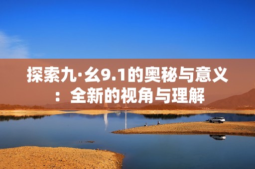 探索九·幺9.1的奥秘与意义：全新的视角与理解
