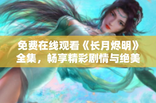 免费在线观看《长月烬明》全集，畅享精彩剧情与绝美画面