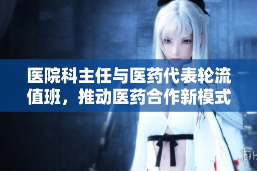 医院科主任与医药代表轮流值班，推动医药合作新模式