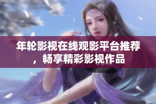 年轮影视在线观影平台推荐，畅享精彩影视作品