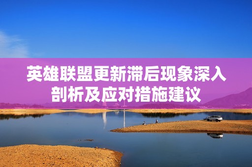 英雄联盟更新滞后现象深入剖析及应对措施建议