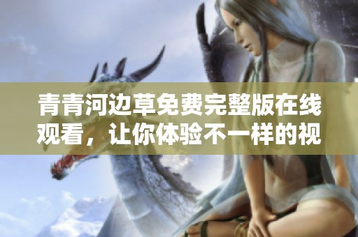 青青河边草免费完整版在线观看，让你体验不一样的视觉盛宴
