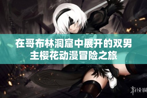 在哥布林洞窟中展开的双男主樱花动漫冒险之旅