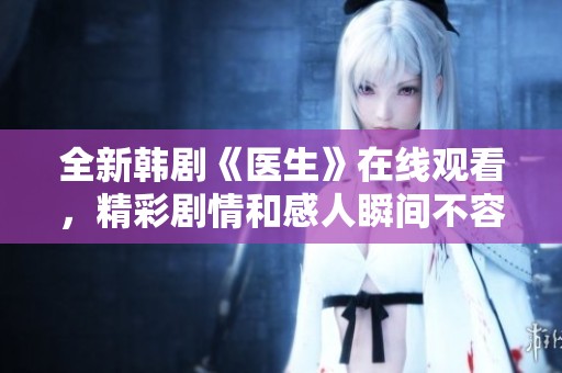 全新韩剧《医生》在线观看，精彩剧情和感人瞬间不容错过