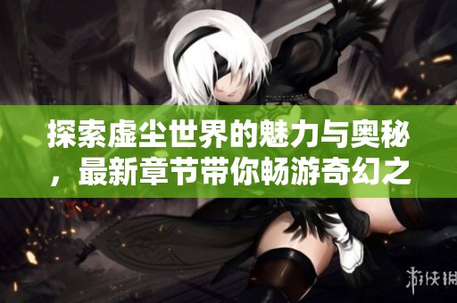 探索虚尘世界的魅力与奥秘，最新章节带你畅游奇幻之旅