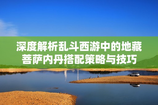 深度解析乱斗西游中的地藏菩萨内丹搭配策略与技巧