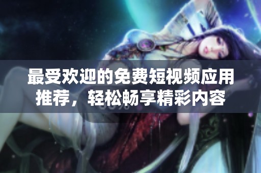 最受欢迎的免费短视频应用推荐，轻松畅享精彩内容