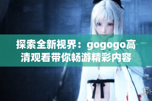 探索全新视界：gogogo高清观看带你畅游精彩内容