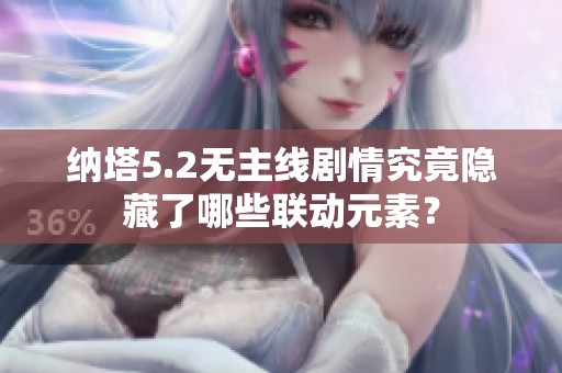 纳塔5.2无主线剧情究竟隐藏了哪些联动元素？