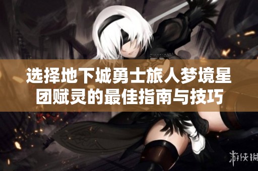 选择地下城勇士旅人梦境星团赋灵的最佳指南与技巧