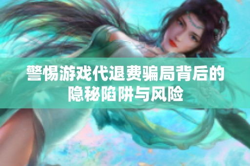 警惕游戏代退费骗局背后的隐秘陷阱与风险