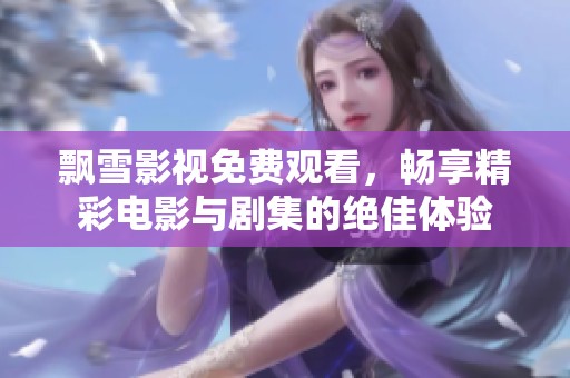 飘雪影视免费观看，畅享精彩电影与剧集的绝佳体验
