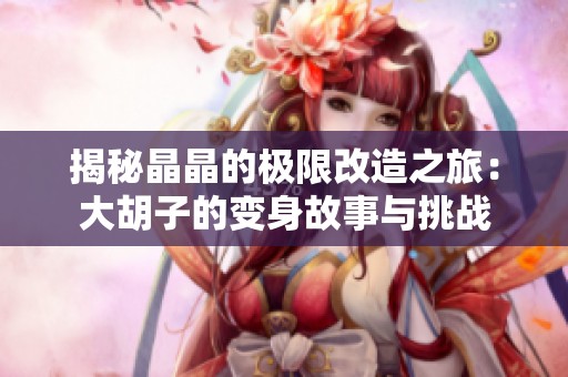 揭秘晶晶的极限改造之旅：大胡子的变身故事与挑战