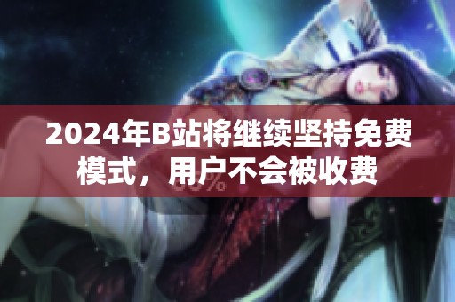 2024年B站将继续坚持免费模式，用户不会被收费