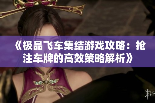 《极品飞车集结游戏攻略：抢注车牌的高效策略解析》