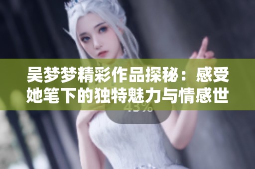 吴梦梦精彩作品探秘：感受她笔下的独特魅力与情感世界