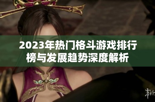 2023年热门格斗游戏排行榜与发展趋势深度解析