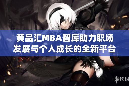 黄品汇MBA智库助力职场发展与个人成长的全新平台