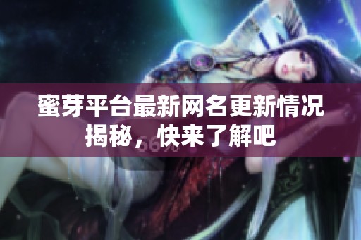 蜜芽平台最新网名更新情况揭秘，快来了解吧