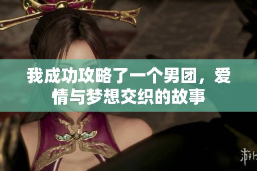 我成功攻略了一个男团，爱情与梦想交织的故事