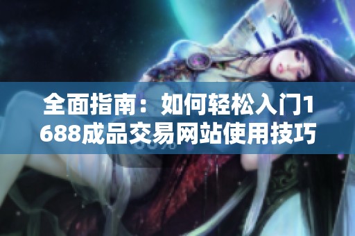 全面指南：如何轻松入门1688成品交易网站使用技巧