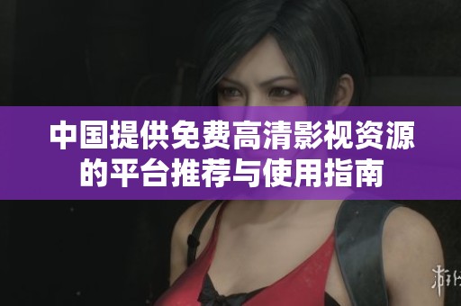 中国提供免费高清影视资源的平台推荐与使用指南