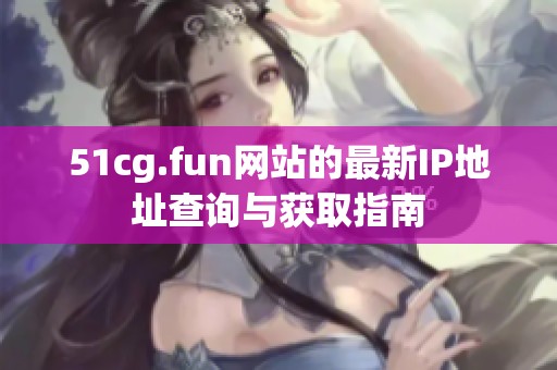 51cg.fun网站的最新IP地址查询与获取指南