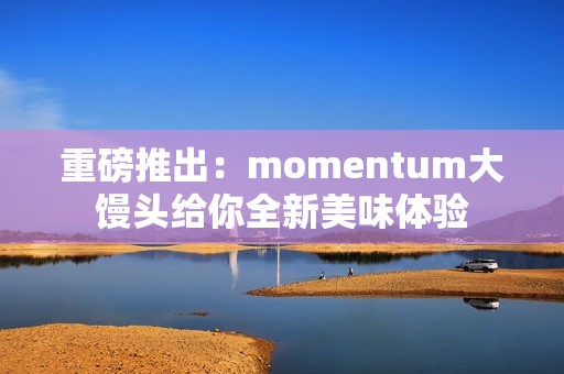 重磅推出：momentum大馒头给你全新美味体验