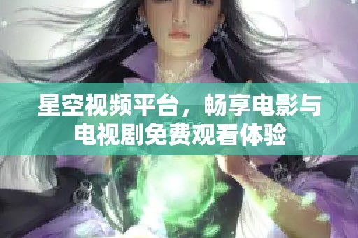 星空视频平台，畅享电影与电视剧免费观看体验