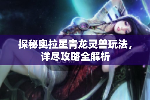 探秘奥拉星青龙灵兽玩法，详尽攻略全解析
