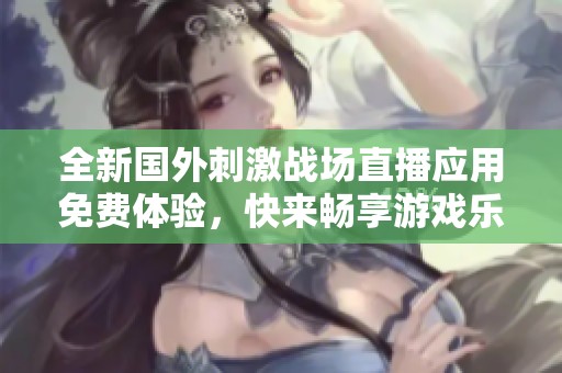 全新国外刺激战场直播应用免费体验，快来畅享游戏乐趣！