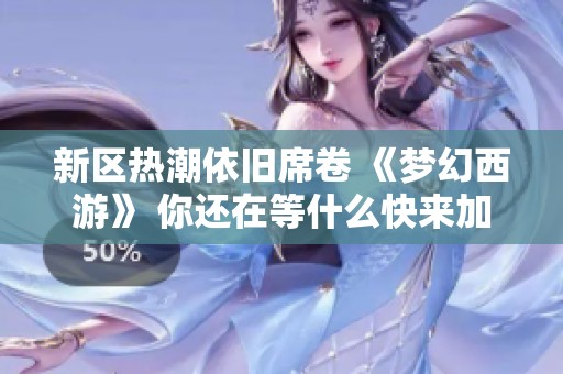 新区热潮依旧席卷 《梦幻西游》 你还在等什么快来加入吧