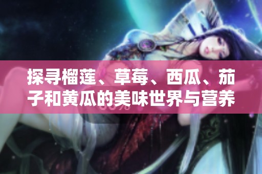 探寻榴莲、草莓、西瓜、茄子和黄瓜的美味世界与营养价值