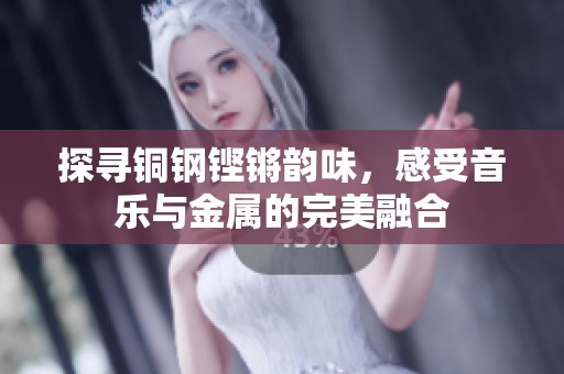 探寻铜钢铿锵韵味，感受音乐与金属的完美融合