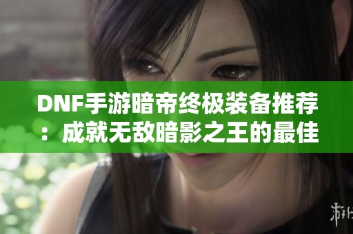 DNF手游暗帝终极装备推荐：成就无敌暗影之王的最佳搭配解析