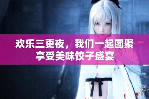 欢乐三更夜，我们一起团聚享受美味饺子盛宴