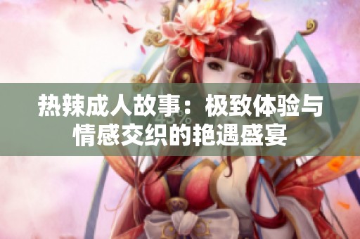热辣成人故事：极致体验与情感交织的艳遇盛宴