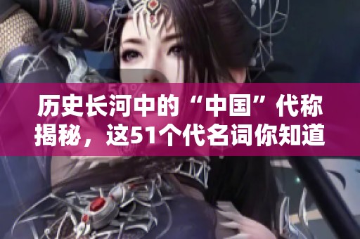 历史长河中的“中国”代称揭秘，这51个代名词你知道吗