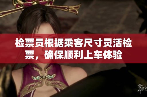 检票员根据乘客尺寸灵活检票，确保顺利上车体验