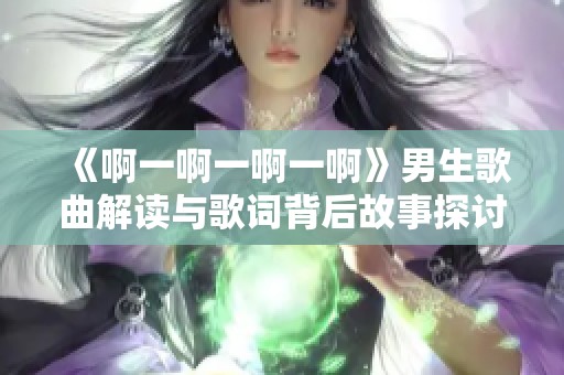 《啊一啊一啊一啊》男生歌曲解读与歌词背后故事探讨