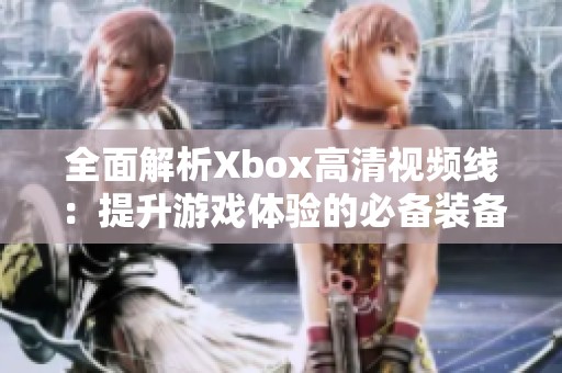 全面解析Xbox高清视频线：提升游戏体验的必备装备