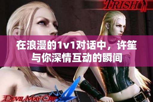在浪漫的1v1对话中，许笙与你深情互动的瞬间