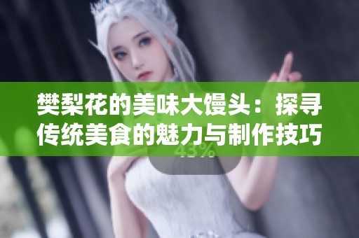 樊梨花的美味大馒头：探寻传统美食的魅力与制作技巧