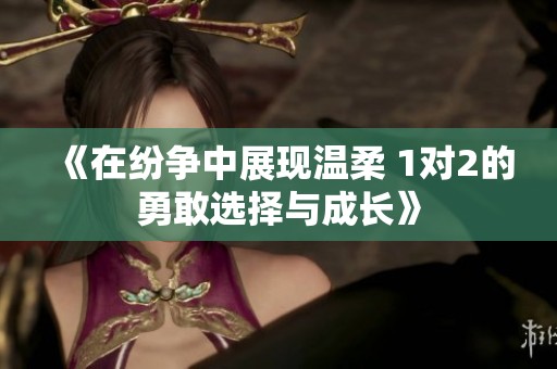《在纷争中展现温柔 1对2的勇敢选择与成长》